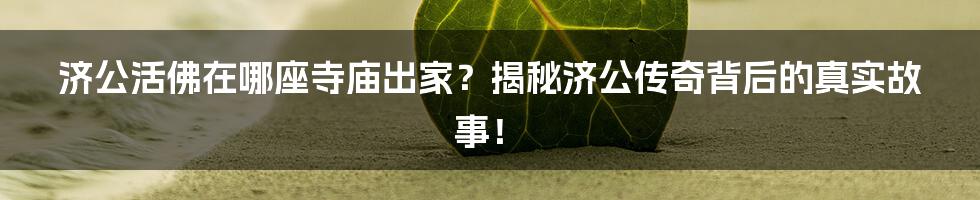 济公活佛在哪座寺庙出家?揭秘济公传奇背后的真实故事!