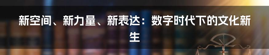 新空间、新力量、新表达:数字时代下的文化新生