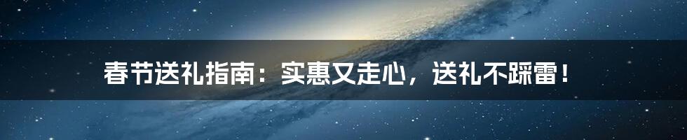 春节送礼指南:实惠又走心,送礼不踩雷!