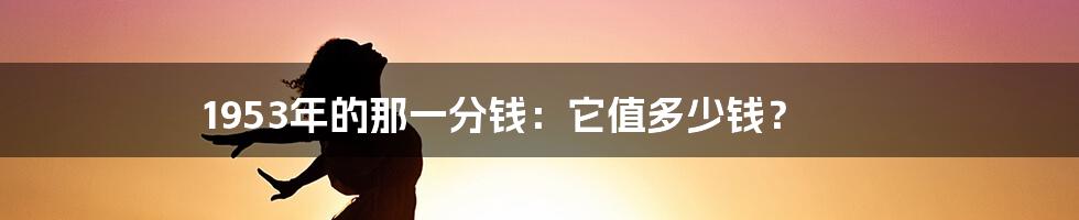 1953年的那一分钱:它值多少钱?