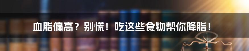 血脂偏高？别慌！吃这些食物帮你降脂！