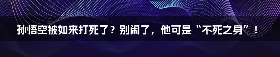 孙悟空被如来打死了？别闹了，他可是“不死之身”！