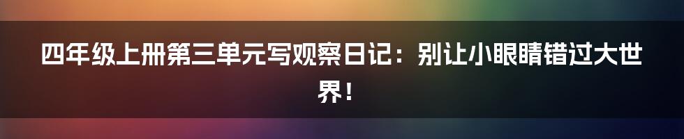 四年级上册第三单元写观察日记:别让小眼睛错过大世界!