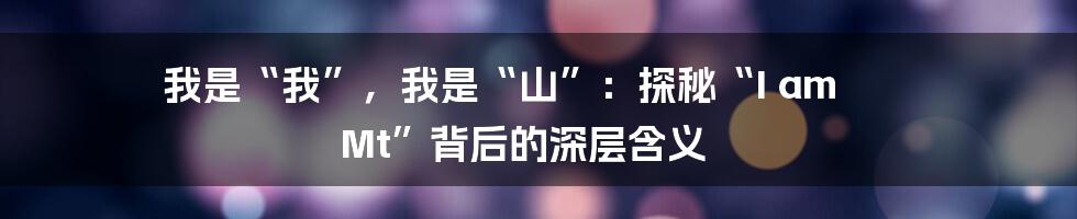 我是“我”，我是“山”：探秘“I am Mt”背后的深层含义
