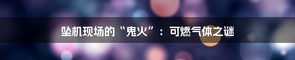 坠机现场的“鬼火”:可燃气体之谜