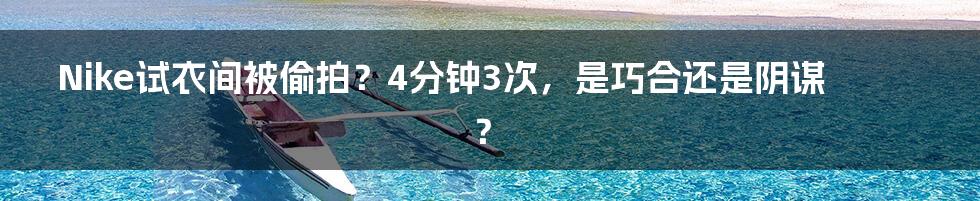 Nike试衣间被偷拍？4分钟3次，是巧合还是阴谋？