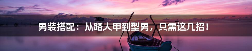 男装搭配:从路人甲到型男,只需这几招!