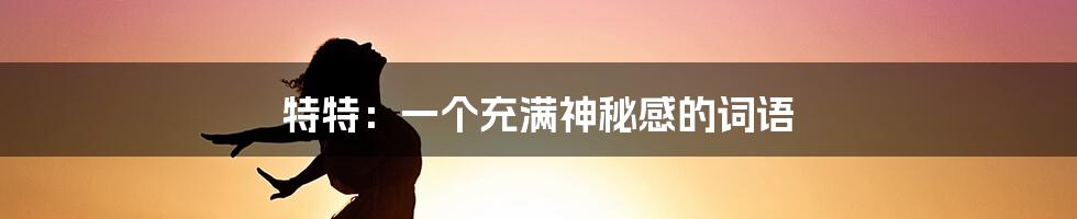 特特：一个充满神秘感的词语