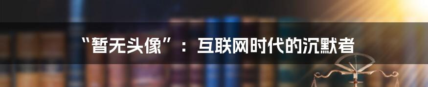 “暂无头像”:互联网时代的沉默者