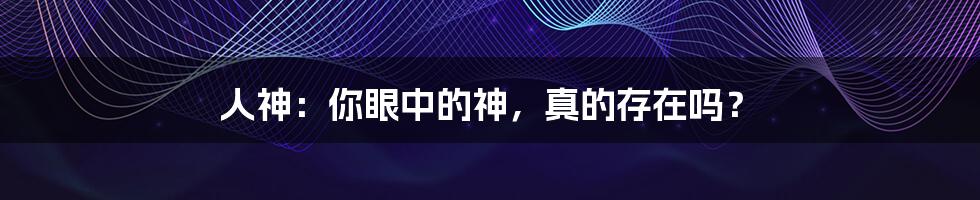 人神:你眼中的神,真的存在吗?