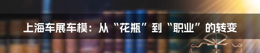 上海车展车模:从“花瓶”到“职业”的转变