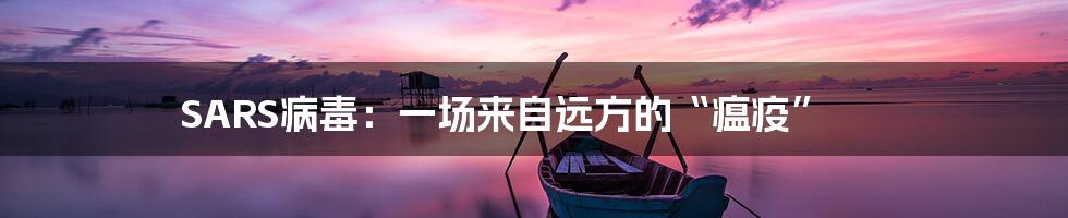 SARS病毒:一场来自远方的“瘟疫”