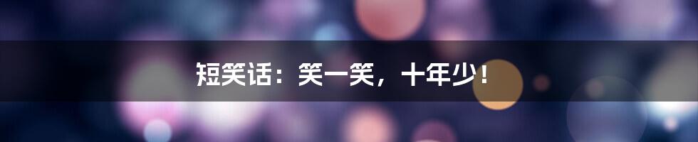 短笑话：笑一笑，十年少！