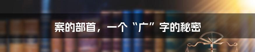 案的部首,一个“广”字的秘密