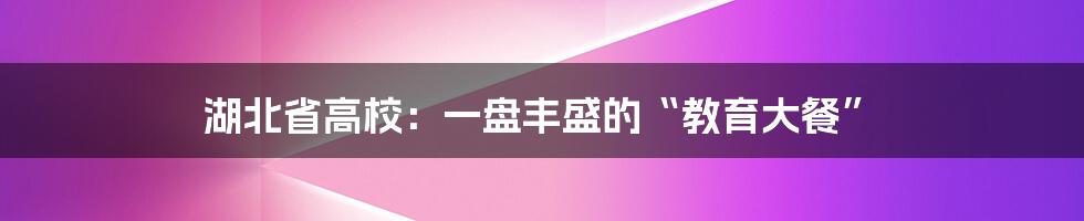 湖北省高校:一盘丰盛的“教育大餐”