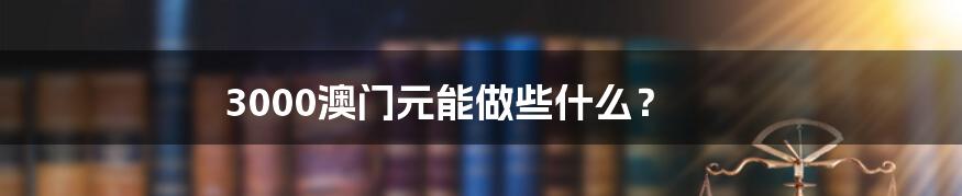 3000澳门元能做些什么?