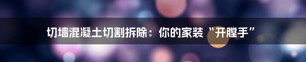 切墙混凝土切割拆除：你的家装“开膛手”