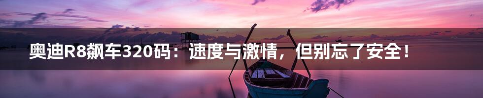 奥迪R8飙车320码：速度与激情，但别忘了安全！