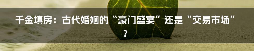 千金填房:古代婚姻的“豪门盛宴”还是“交易市场”?
