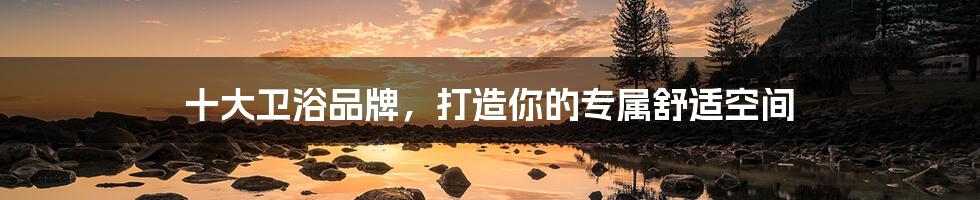 十大卫浴品牌,打造你的专属舒适空间