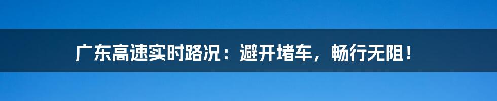 广东高速实时路况:避开堵车,畅行无阻!