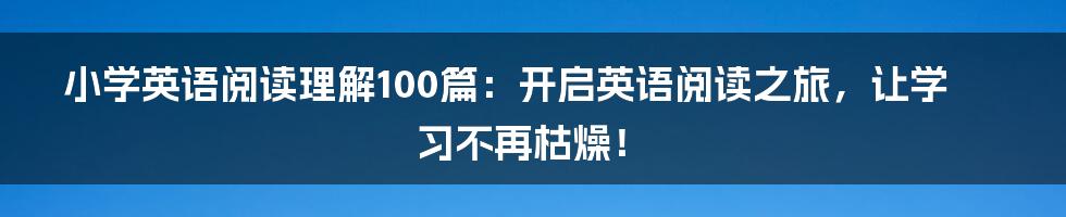小学英语阅读理解100篇:开启英语阅读之旅,让学习不再枯燥!