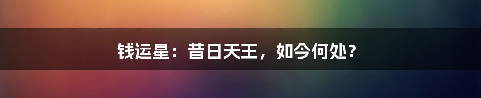 钱运星：昔日天王，如今何处？