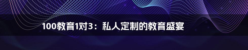 100教育1对3:私人定制的教育盛宴