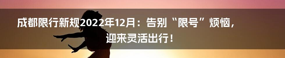 成都限行新规2022年12月:告别“限号”烦恼,迎来灵活出行!