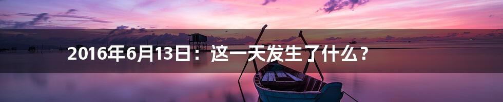 2016年6月13日:这一天发生了什么?