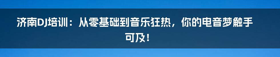 济南DJ培训:从零基础到音乐狂热,你的电音梦触手可及!