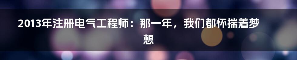 2013年注册电气工程师：那一年，我们都怀揣着梦想