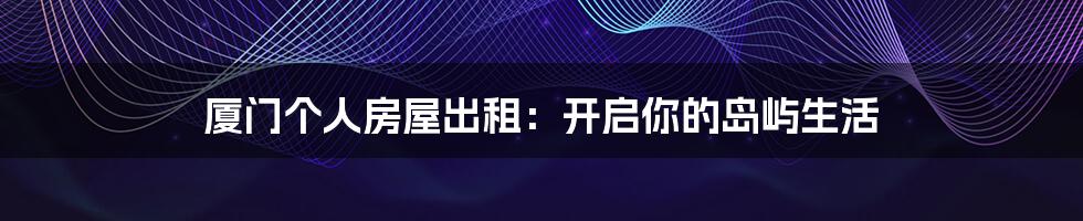 厦门个人房屋出租:开启你的岛屿生活