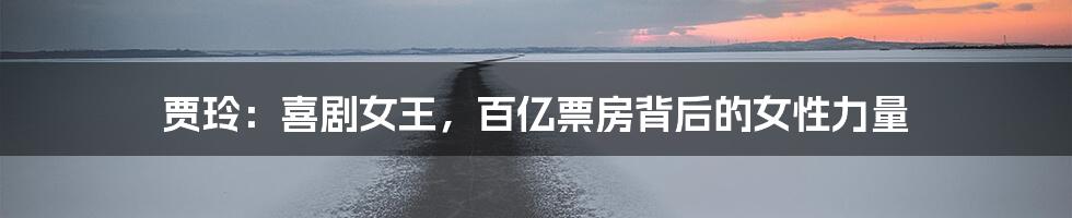 贾玲：喜剧女王，百亿票房背后的女性力量
