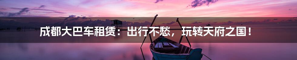 成都大巴车租赁:出行不愁,玩转天府之国!