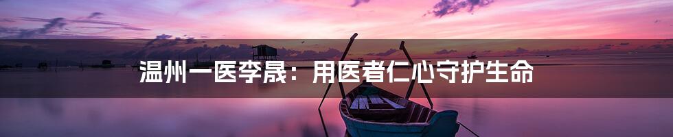 温州一医李晟:用医者仁心守护生命