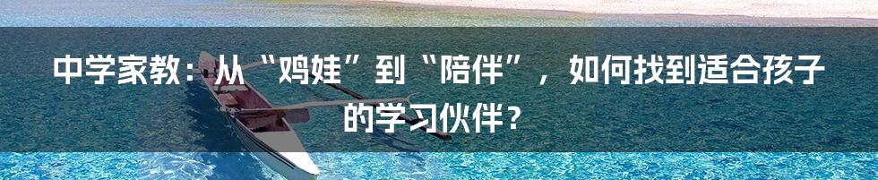 中学家教:从“鸡娃”到“陪伴”,如何找到适合孩子的学习伙伴?