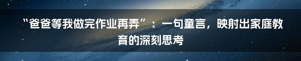 “爸爸等我做完作业再弄”:一句童言,映射出家庭教育的深刻思考
