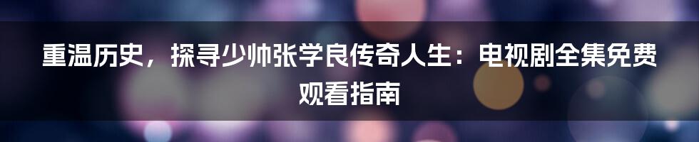 重温历史，探寻少帅张学良传奇人生：电视剧全集免费观看指南