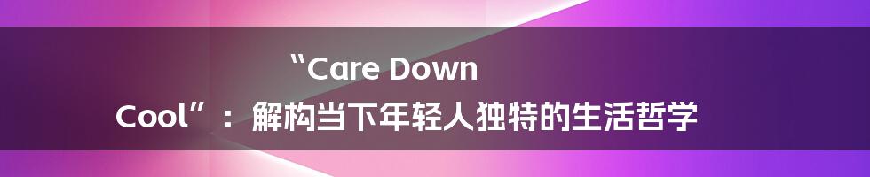 “Care Down Cool”:解构当下年轻人独特的生活哲学