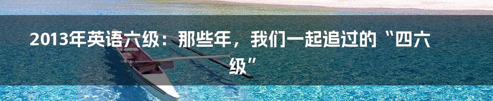 2013年英语六级:那些年,我们一起追过的“四六级”