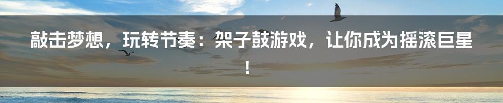 敲击梦想,玩转节奏:架子鼓游戏,让你成为摇滚巨星!
