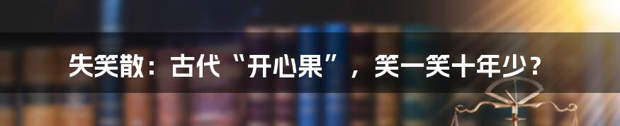 失笑散:古代“开心果”,笑一笑十年少?