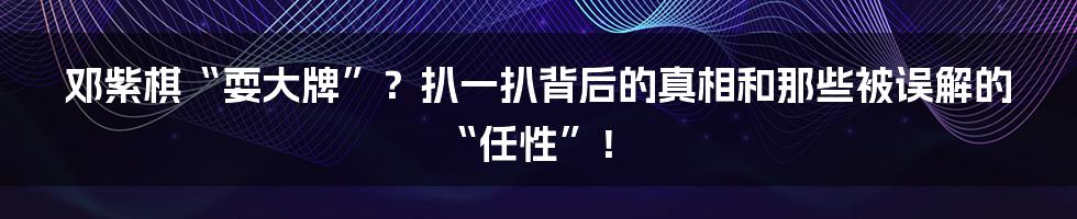 邓紫棋“耍大牌”？扒一扒背后的真相和那些被误解的“任性”！