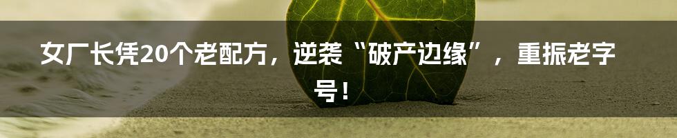 女厂长凭20个老配方,逆袭“破产边缘”,重振老字号!
