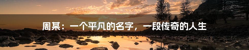 周某:一个平凡的名字,一段传奇的人生