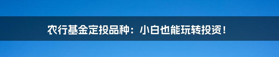 农行基金定投品种:小白也能玩转投资!