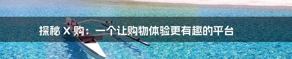 探秘 X 购：一个让购物体验更有趣的平台
