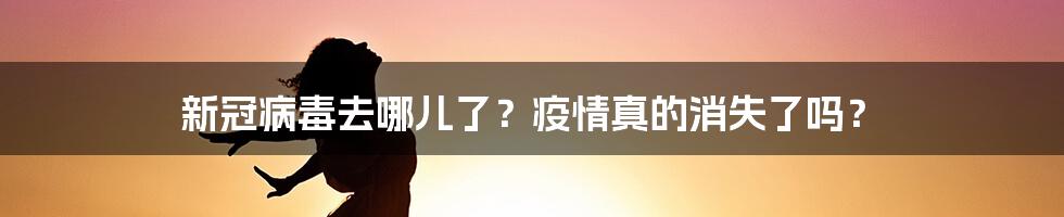 新冠病毒去哪儿了?疫情真的消失了吗?