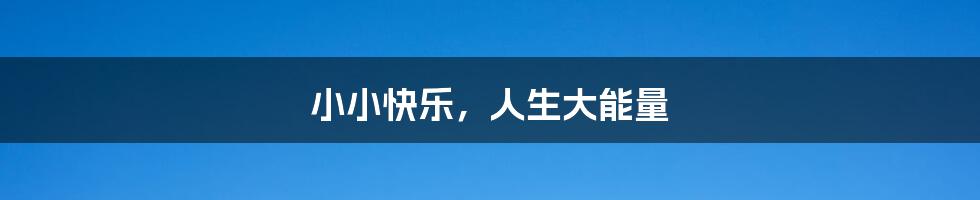 小小快乐,人生大能量
